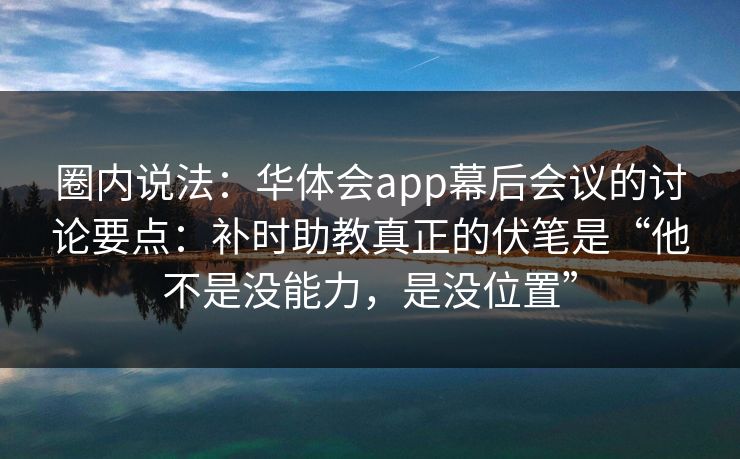 圈内说法：华体会app幕后会议的讨论要点：补时助教真正的伏笔是“他不是没能力，是没位置”