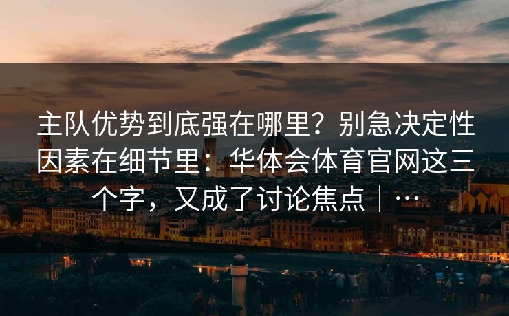 主队优势到底强在哪里？别急决定性因素在细节里：华体会体育官网这三个字，又成了讨论焦点｜…