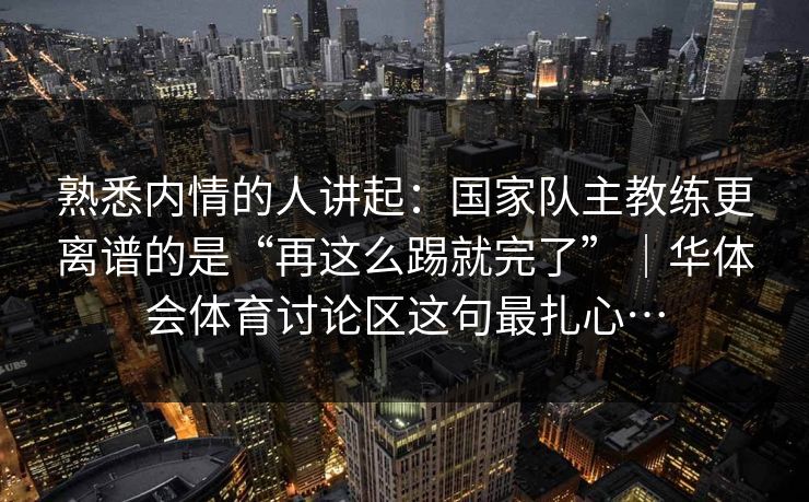 熟悉内情的人讲起：国家队主教练更离谱的是“再这么踢就完了”｜华体会体育讨论区这句最扎心…