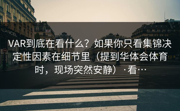 VAR到底在看什么？如果你只看集锦决定性因素在细节里（提到华体会体育时，现场突然安静）·看…
