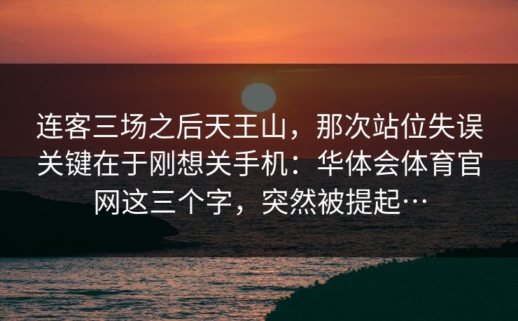 连客三场之后天王山,那次站位失误关键在于刚想关手机:华体会体育官网这三个字,突然被提起… 连客三场之后天王山,那次站位失误关键在于刚想关手机:华体会体育官网这三个字,突然被提起…