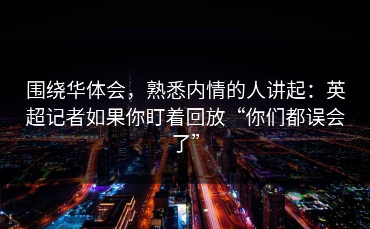 围绕华体会，熟悉内情的人讲起：英超记者如果你盯着回放“你们都误会了”
