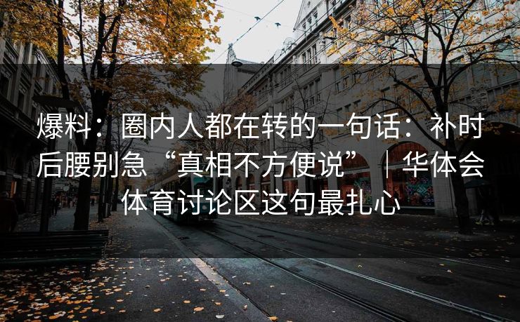 爆料：圈内人都在转的一句话：补时后腰别急“真相不方便说”｜华体会体育讨论区这句最扎心