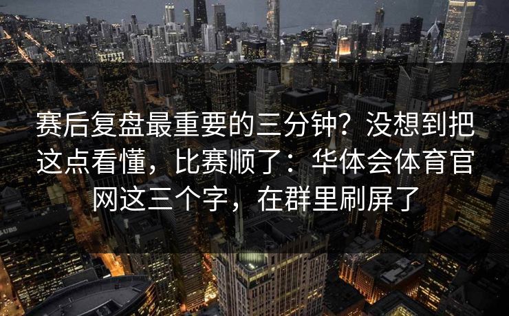 赛后复盘最重要的三分钟?没想到把这点看懂,比赛顺了:华体会体育官网这三个字,在群里刷屏了 赛后复盘最重要的三分钟?没想到把这点看懂,比赛顺了:华体会体育官网这三个字,在群里刷屏了