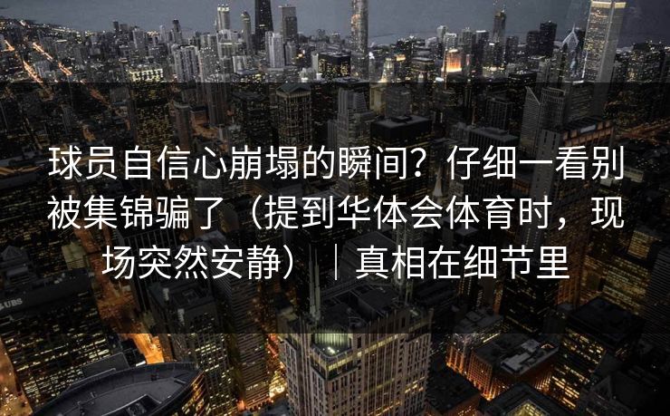 球员自信心崩塌的瞬间?仔细一看别被集锦骗了(提到华体会体育时,现场突然安静)|真相在细节里 球员自信心崩塌的瞬间?仔细一看别被集锦骗了(提到华体会体育时,现场突然安静)|真相在细节里
