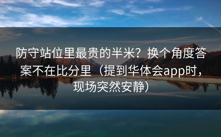 防守站位里最贵的半米？换个角度答案不在比分里（提到华体会app时，现场突然安静）