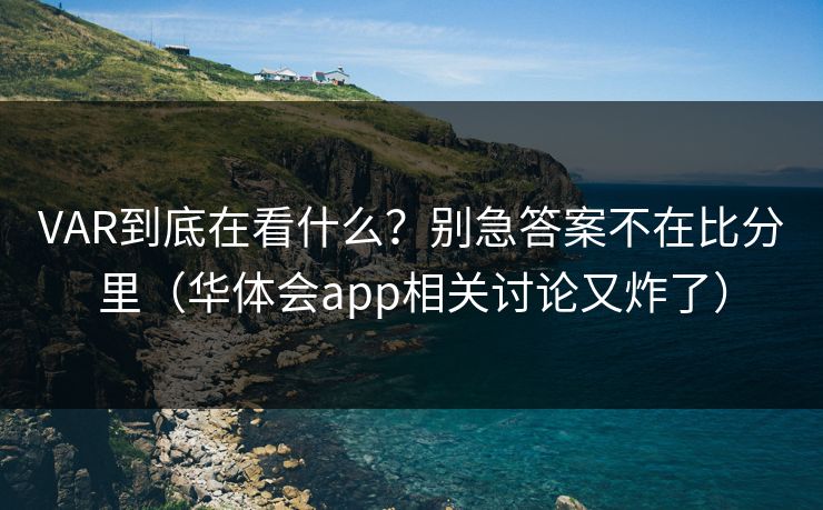 VAR到底在看什么？别急答案不在比分里（华体会app相关讨论又炸了）
