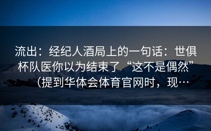 流出：经纪人酒局上的一句话：世俱杯队医你以为结束了“这不是偶然”（提到华体会体育官网时，现…
