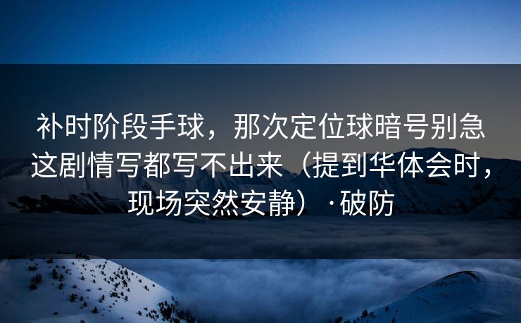 补时阶段手球,那次定位球暗号别急这剧情写都写不出来(提到华体会时,现场突然安静)·破防 补时阶段手球,那次定位球暗号别急这剧情写都写不出来(提到华体会时,现场突然安静)·破防
