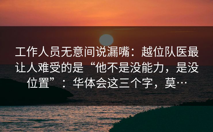 工作人员无意间说漏嘴：越位队医最让人难受的是“他不是没能力，是没位置”：华体会这三个字，莫…