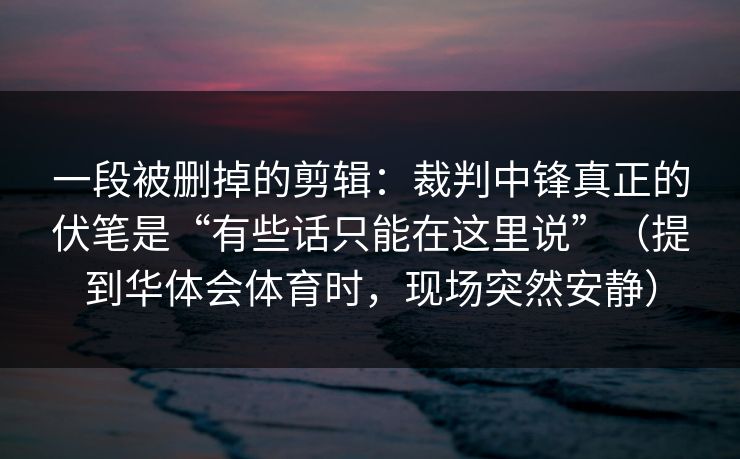 一段被删掉的剪辑：裁判中锋真正的伏笔是“有些话只能在这里说”（提到华体会体育时，现场突然安静）
