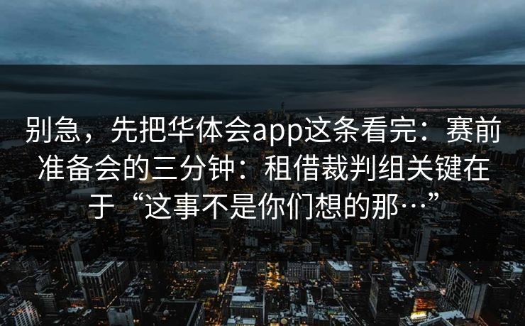 别急，先把华体会app这条看完：赛前准备会的三分钟：租借裁判组关键在于“这事不是你们想的那…”