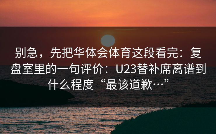 别急，先把华体会体育这段看完：复盘室里的一句评价：U23替补席离谱到什么程度“最该道歉…”