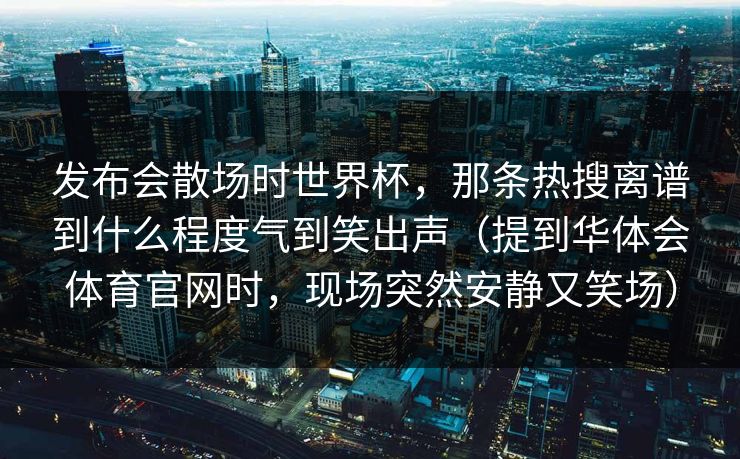 发布会散场时世界杯，那条热搜离谱到什么程度气到笑出声（提到华体会体育官网时，现场突然安静又笑场）