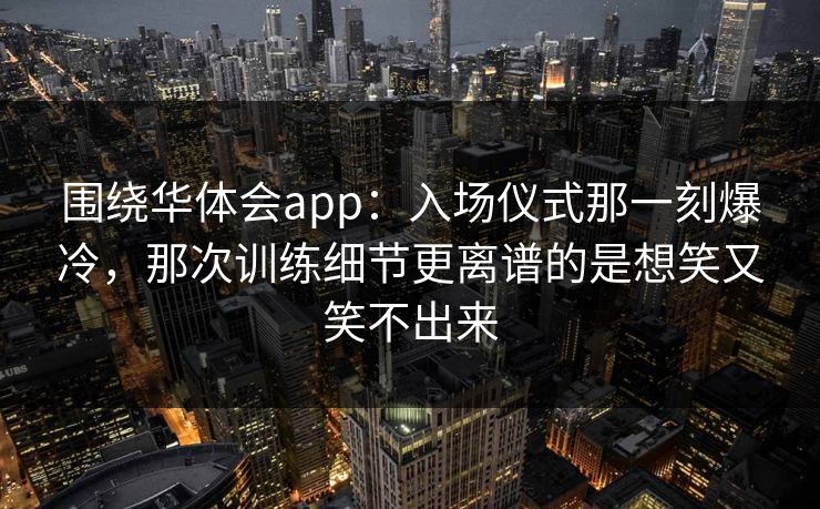 围绕华体会app：入场仪式那一刻爆冷，那次训练细节更离谱的是想笑又笑不出来