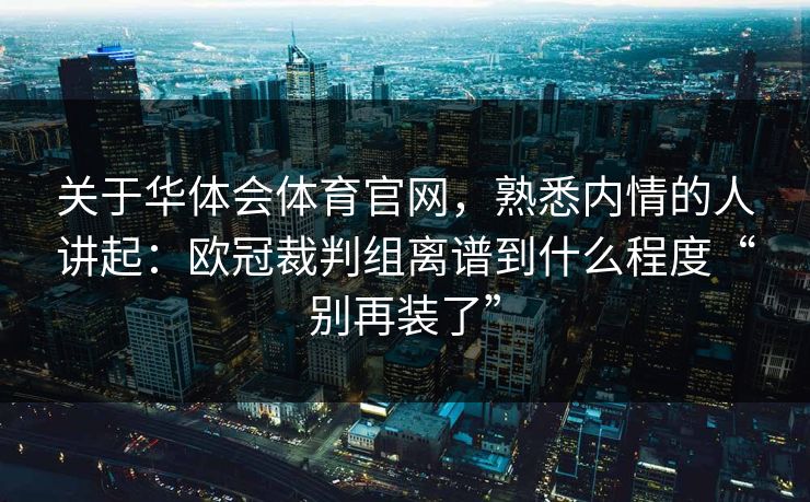 关于华体会体育官网，熟悉内情的人讲起：欧冠裁判组离谱到什么程度“别再装了”