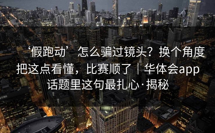 ‘假跑动’怎么骗过镜头？换个角度把这点看懂，比赛顺了｜华体会app话题里这句最扎心·揭秘
