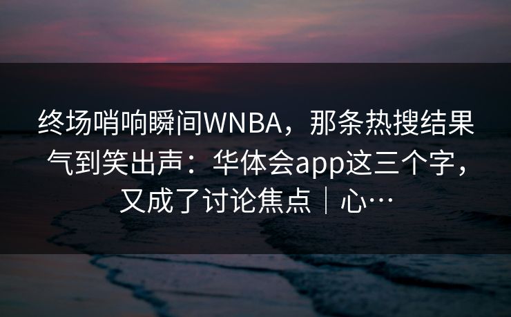 终场哨响瞬间WNBA，那条热搜结果气到笑出声：华体会app这三个字，又成了讨论焦点｜心…