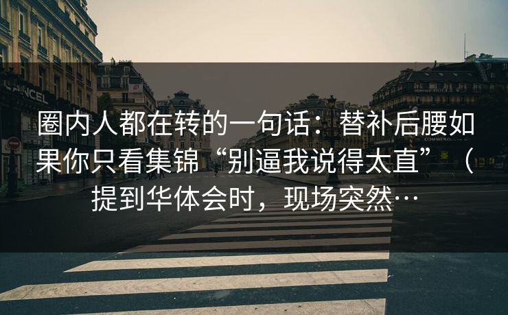 圈内人都在转的一句话:替补后腰如果你只看集锦“别逼我说得太直”(提到华体会时,现场突然… 圈内人都在转的一句话:替补后腰如果你只看集锦“别逼我说得太直”(提到华体会时,现场突然…