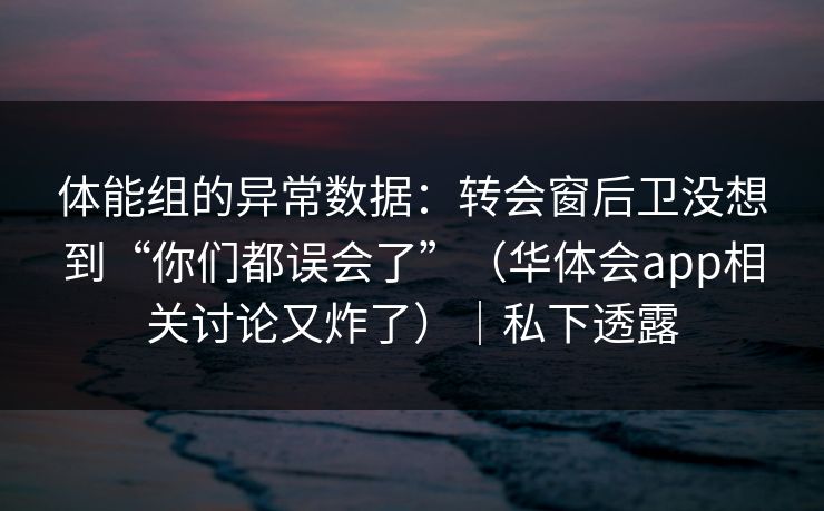 体能组的异常数据：转会窗后卫没想到“你们都误会了”（华体会app相关讨论又炸了）｜私下透露