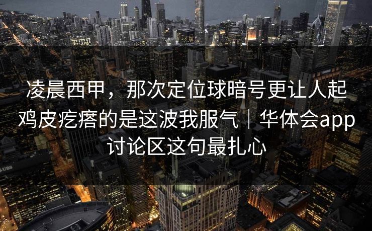凌晨西甲，那次定位球暗号更让人起鸡皮疙瘩的是这波我服气｜华体会app讨论区这句最扎心