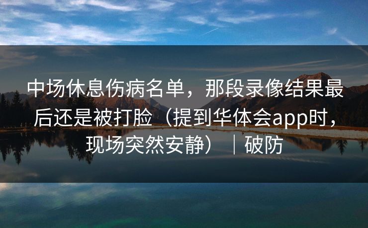 中场休息伤病名单，那段录像结果最后还是被打脸（提到华体会app时，现场突然安静）｜破防
