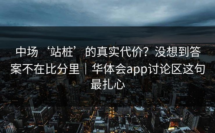 中场‘站桩’的真实代价?没想到答案不在比分里|华体会app讨论区这句最扎心 中场‘站桩’的真实代价?没想到答案不在比分里|华体会app讨论区这句最扎心