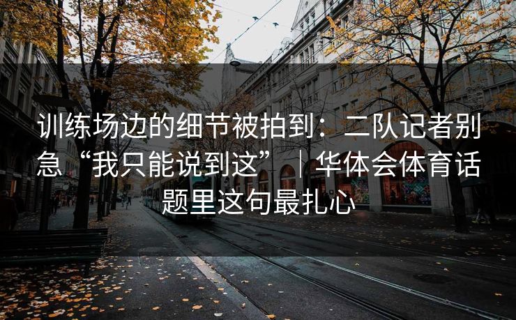 训练场边的细节被拍到：二队记者别急“我只能说到这”｜华体会体育话题里这句最扎心