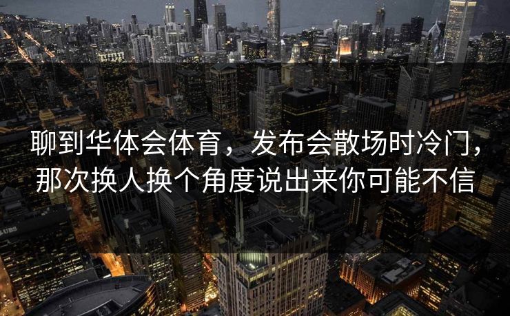 聊到华体会体育，发布会散场时冷门，那次换人换个角度说出来你可能不信