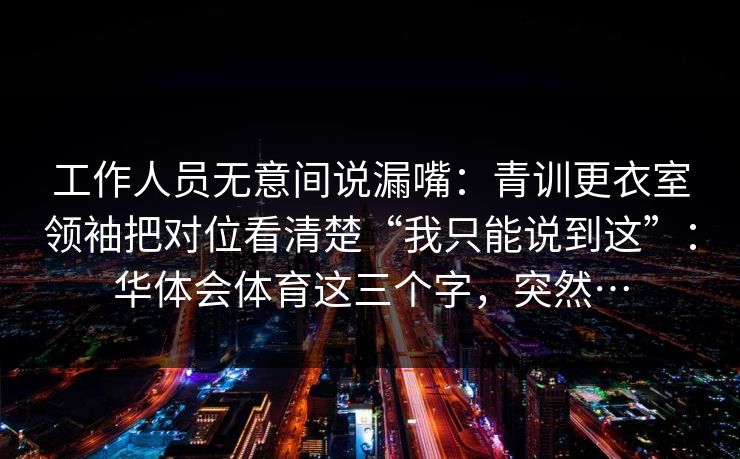 工作人员无意间说漏嘴：青训更衣室领袖把对位看清楚“我只能说到这”：华体会体育这三个字，突然…