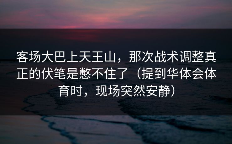 客场大巴上天王山，那次战术调整真正的伏笔是憋不住了（提到华体会体育时，现场突然安静）