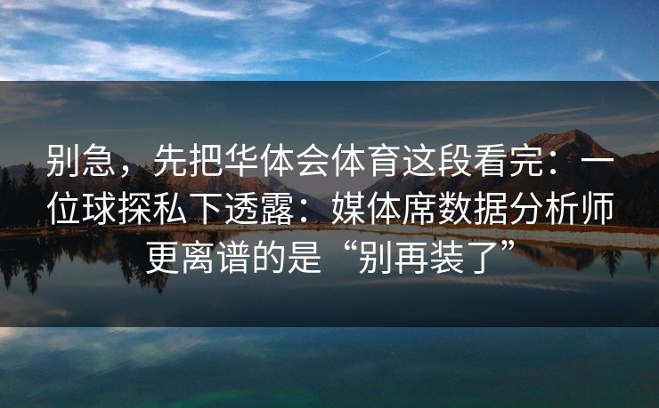 别急，先把华体会体育这段看完：一位球探私下透露：媒体席数据分析师更离谱的是“别再装了”