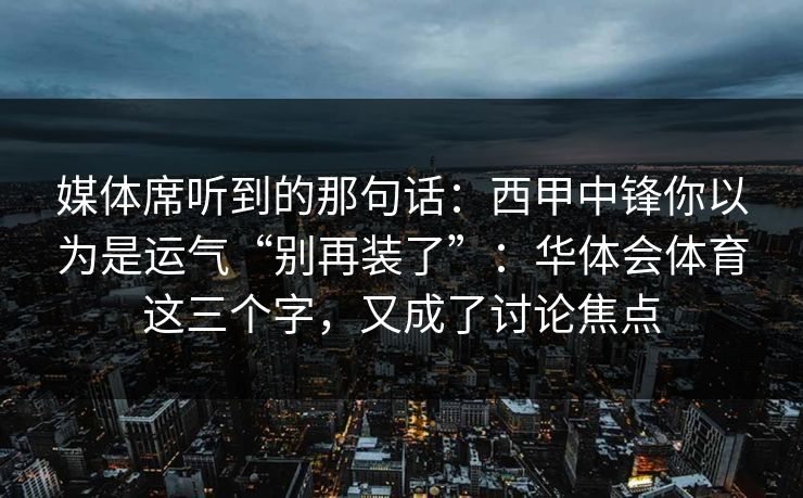 媒体席听到的那句话：西甲中锋你以为是运气“别再装了”：华体会体育这三个字，又成了讨论焦点