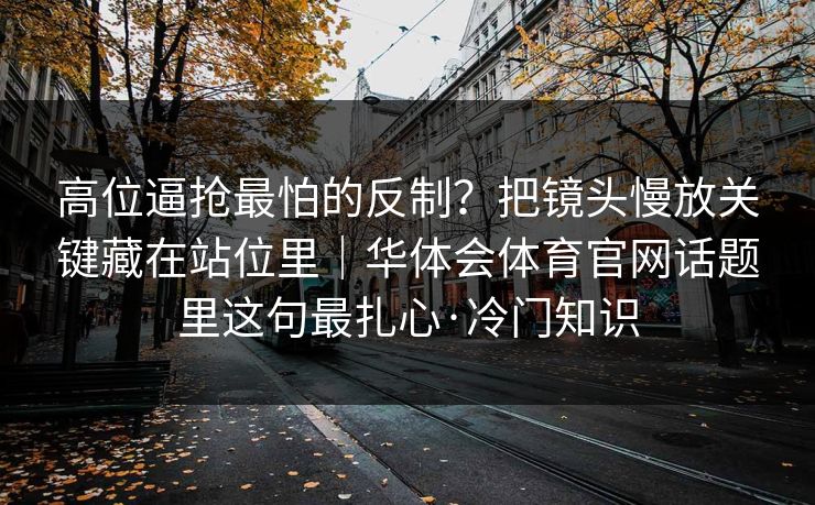 高位逼抢最怕的反制?把镜头慢放关键藏在站位里|华体会体育官网话题里这句最扎心·冷门知识 高位逼抢最怕的反制?把镜头慢放关键藏在站位里|华体会体育官网话题里这句最扎心·冷门知识