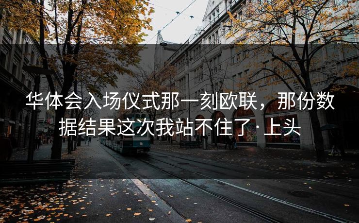 华体会入场仪式那一刻欧联,那份数据结果这次我站不住了·上头 华体会入场仪式那一刻欧联,那份数据结果这次我站不住了·上头
