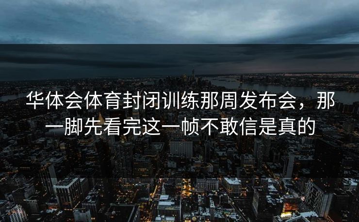 华体会体育封闭训练那周发布会，那一脚先看完这一帧不敢信是真的