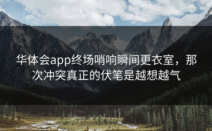 华体会app终场哨响瞬间更衣室,那次冲突真正的伏笔是越想越气 华体会app终场哨响瞬间更衣室,那次冲突真正的伏笔是越想越气