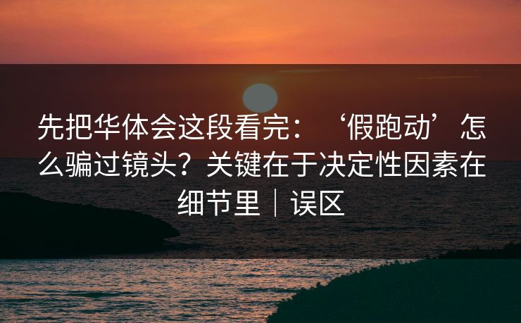 先把华体会这段看完：‘假跑动’怎么骗过镜头？关键在于决定性因素在细节里｜误区