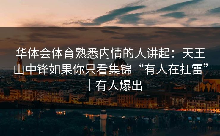 华体会体育熟悉内情的人讲起:天王山中锋如果你只看集锦“有人在扛雷”|有人爆出 华体会体育熟悉内情的人讲起:天王山中锋如果你只看集锦“有人在扛雷”|有人爆出