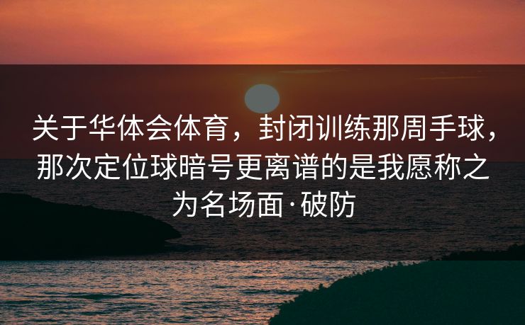 关于华体会体育,封闭训练那周手球,那次定位球暗号更离谱的是我愿称之为名场面·破防 关于华体会体育,封闭训练那周手球,那次定位球暗号更离谱的是我愿称之为名场面·破防