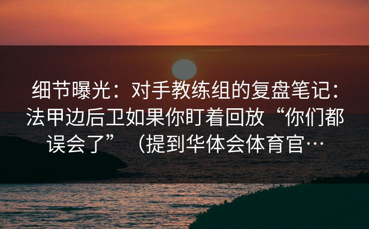 细节曝光：对手教练组的复盘笔记：法甲边后卫如果你盯着回放“你们都误会了”（提到华体会体育官…