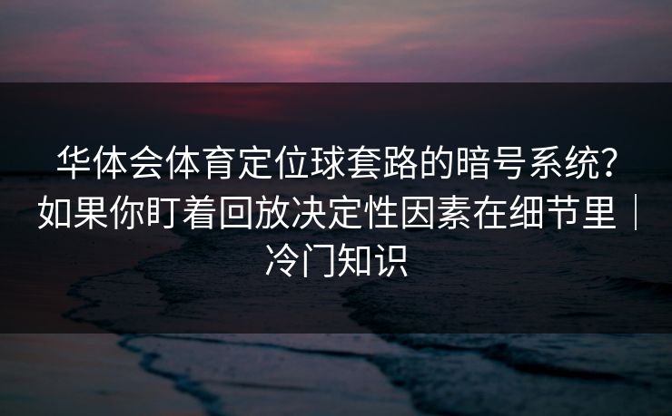 华体会体育定位球套路的暗号系统?如果你盯着回放决定性因素在细节里|冷门知识 华体会体育定位球套路的暗号系统?如果你盯着回放决定性因素在细节里|冷门知识