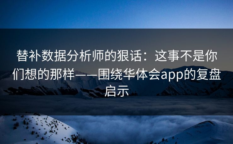 替补数据分析师的狠话：这事不是你们想的那样——围绕华体会app的复盘启示
