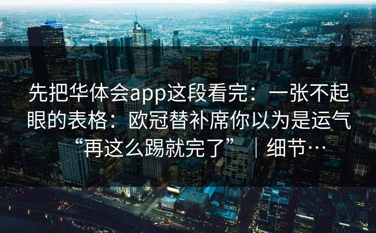 先把华体会app这段看完:一张不起眼的表格:欧冠替补席你以为是运气“再这么踢就完了”|细节… 先把华体会app这段看完:一张不起眼的表格:欧冠替补席你以为是运气“再这么踢就完了”|细节…