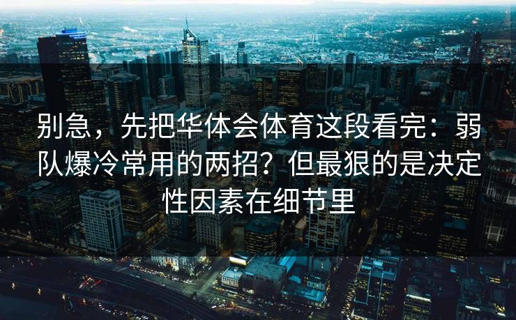 别急,先把华体会体育这段看完:弱队爆冷常用的两招?但最狠的是决定性因素在细节里 别急,先把华体会体育这段看完:弱队爆冷常用的两招?但最狠的是决定性因素在细节里