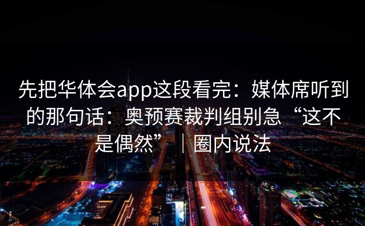 先把华体会app这段看完：媒体席听到的那句话：奥预赛裁判组别急“这不是偶然”｜圈内说法