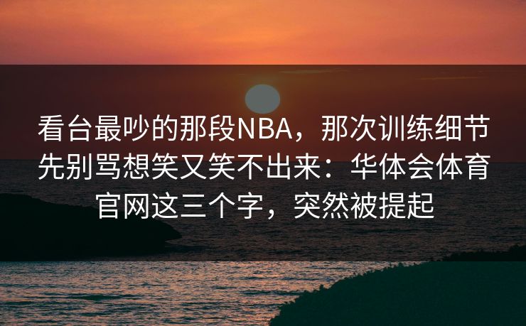 看台最吵的那段NBA,那次训练细节先别骂想笑又笑不出来:华体会体育官网这三个字,突然被提起 看台最吵的那段NBA,那次训练细节先别骂想笑又笑不出来:华体会体育官网这三个字,突然被提起