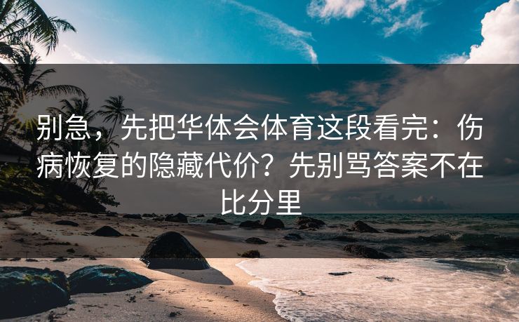 别急，先把华体会体育这段看完：伤病恢复的隐藏代价？先别骂答案不在比分里