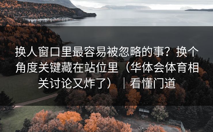 换人窗口里最容易被忽略的事？换个角度关键藏在站位里（华体会体育相关讨论又炸了）｜看懂门道