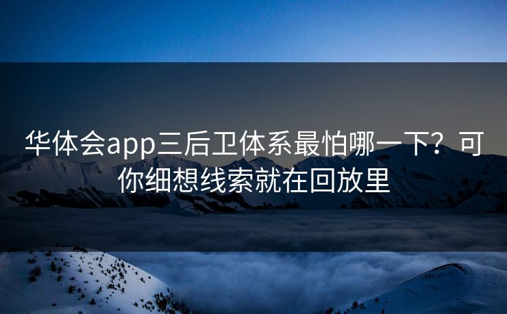 华体会app三后卫体系最怕哪一下?可你细想线索就在回放里 华体会app三后卫体系最怕哪一下?可你细想线索就在回放里